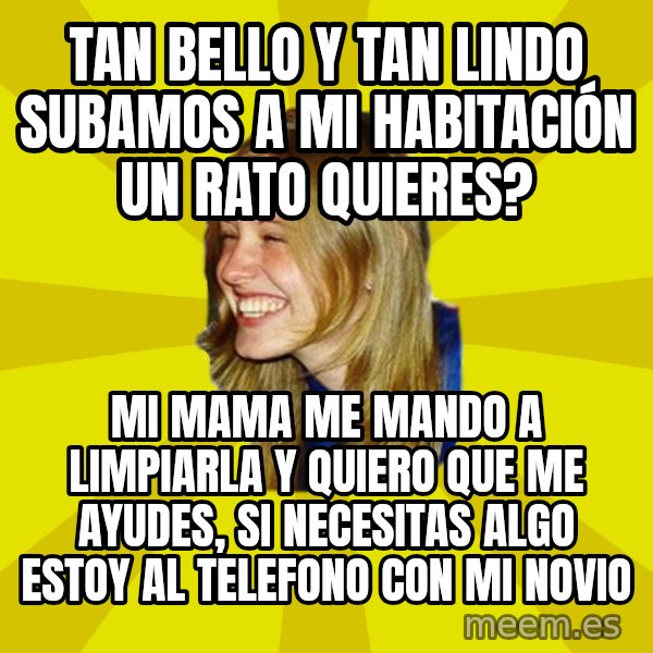 Trologirl meme: tan bello y tan lindo subamos a mi HABITACIÓN un rato quieres? / mi mama me mando a limpiarla  y quiero que me ayudes, si necesitas algo estoy al telefono con mi novio