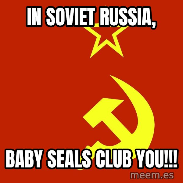In Soviet Russia meme: IN SOVIET RUSSIA, / bABY SEALS CLUB YOU!!!