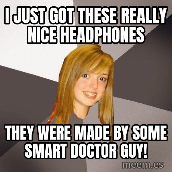 Musically Oblivious 8th Grader meme: i JUST GOT THESE REALLY NICE hEADPHONES / THEY WERE MADE BY SOME SMART DOCTOR GUY!