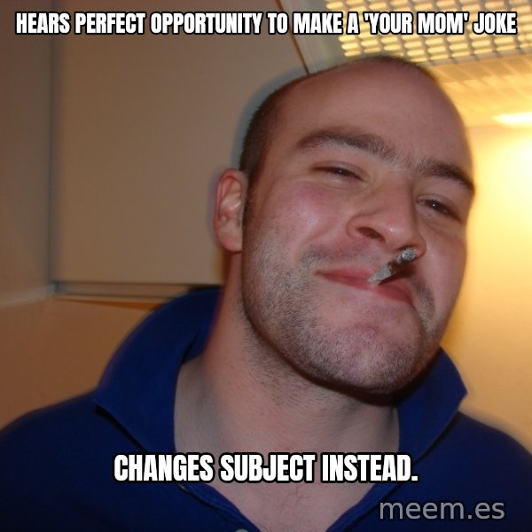 Good Guy Greg meme: hears perfect opportunity to make a 'your mom' joke / changes subject instead.