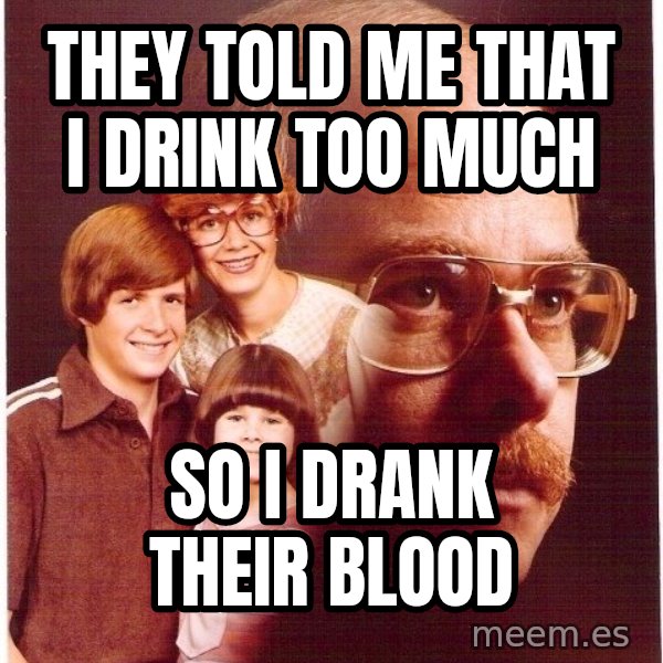 Vengeance Dad meme: They told me that I drink too much / so I drank their blood