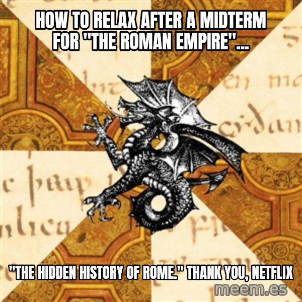 History Major Heraldic Beast meme: How to relax after a midterm for "The Roman Empire"... / "The hidden history of Rome." thank you, netflix