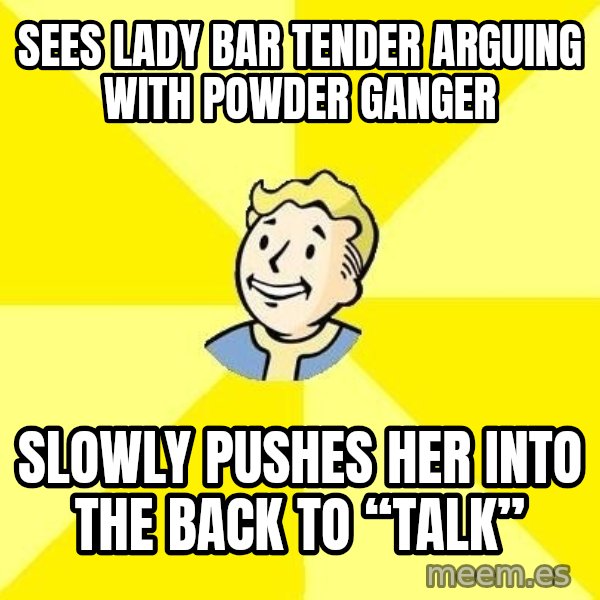 Fallout 3 meme: Sees lady bar tender arguing with powder ganger / Slowly pushes her into the back to “talk”