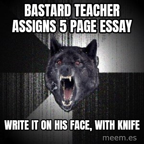 Insanity Wolf meme: Bastard teacher assigns 5 page essay / write it on his face, with knife