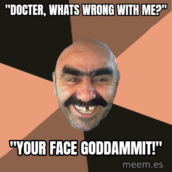 Provincial Man meme: "Docter, whats wrong with me?" / "your face goddammit!"