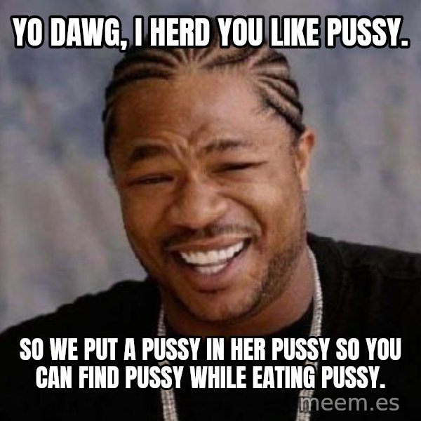 xzibit-yo-dawg meme: Yo dawg, I herd you like pussy. / SO WE PUT A PUSSY IN HER PUSSY SO YOU CAN FIND PUSSY WHILE EATING PUSSY.