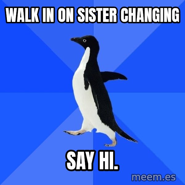 Socially Awkward Penguin meme: Walk in on sister changing / say hi.