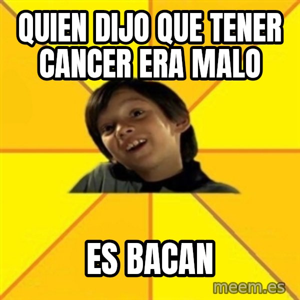 es bakans meme: quien dijo que tener cancer era malo / es bacan