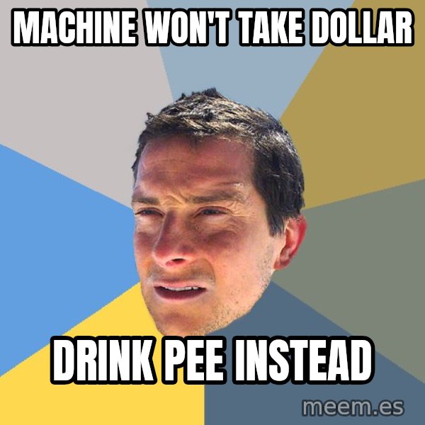 Bear Grylls meme: machine won't take dollar / drink pee instead