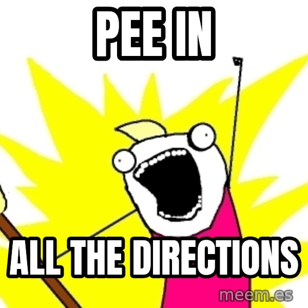 X ALL THE THINGS meme: Pee in / all the directions
