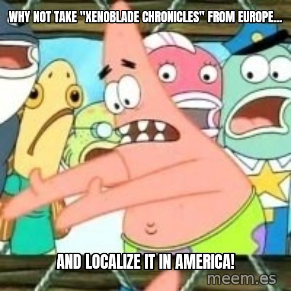 patrick star meme: Why not take "Xenoblade Chronicles" From Europe... / And localize it in America!