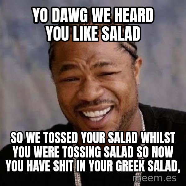 Yo Dawg meme: yo dawg we heard you like salad / so we tossed your salad whilst you were tossing salad so now you have shit in your greek salad,