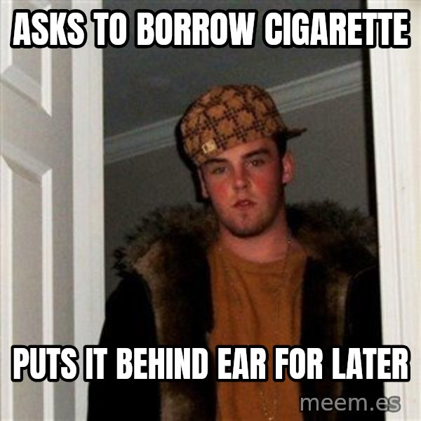 Scumbag Steve meme: asks to borrow cigarette / puts it behind ear for later