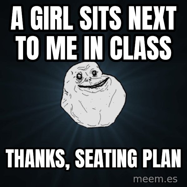 Forever Alone meme: a girl sits next to me in class / thanks, seating plan