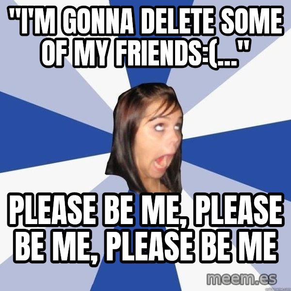 Annoying Facebook Girl meme: "i'm gonna delete some of my friends:(..." / please be me, please be me, please be me