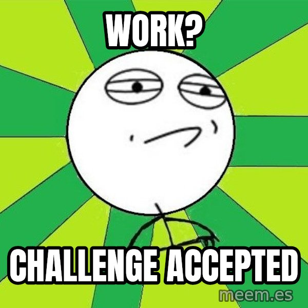 Challenge Accepted 2 meme: Work? / Challenge accepted