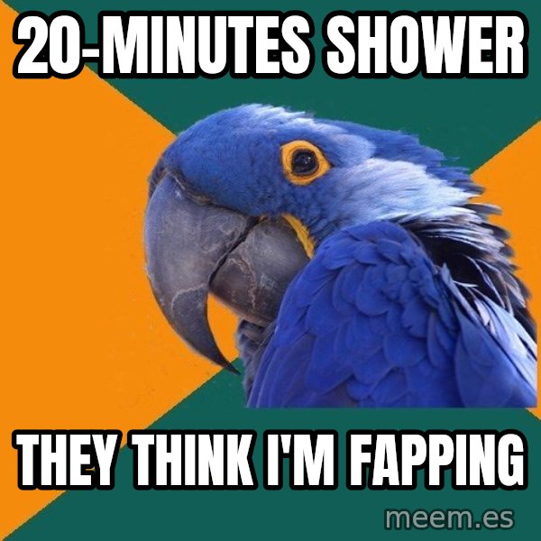 Paranoid Parrot meme: 20-minutes shower / they think I'm fapping