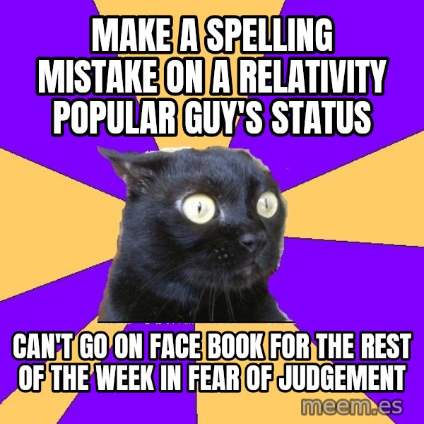 Anxiety Cat meme: Make a spelling mistake on a RELATIVITY popular guy's status / can't go on face book for the rest of the week in fear of judgement