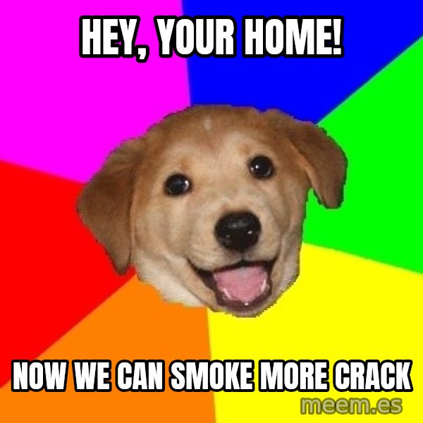 Advice Dog meme: hey, your home! / now we can smoke more crack