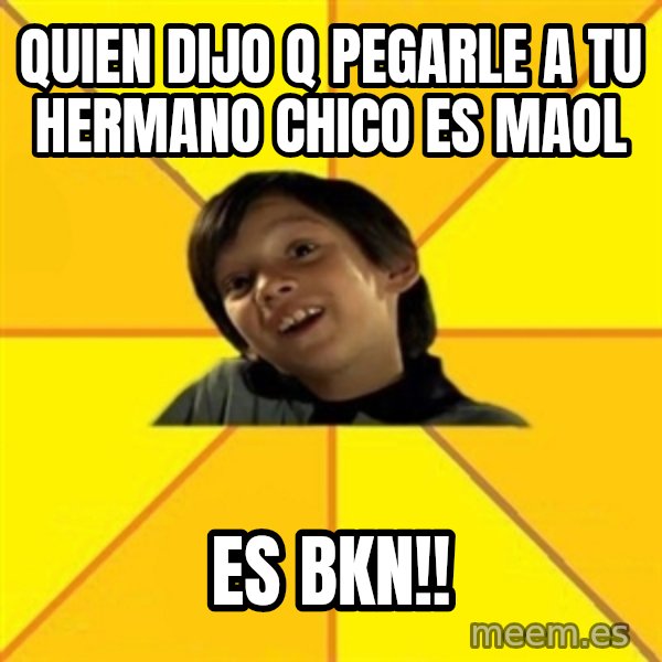 es bakans meme: quien dijo q pegarle a tu hermano chico es maol / es bkn!!