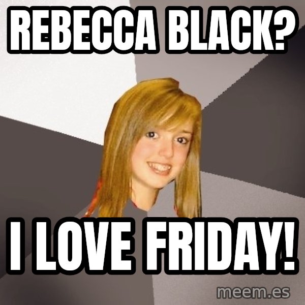 Musically Oblivious 8th Grader meme: Rebecca Black? / I LOVE FRIDAY!