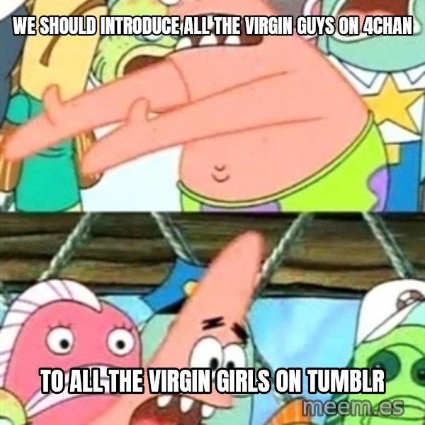 Push it Somewhere Else Patrick meme: we should introduce all the virgin guys on 4chan / to all the virgin girls on tumblr