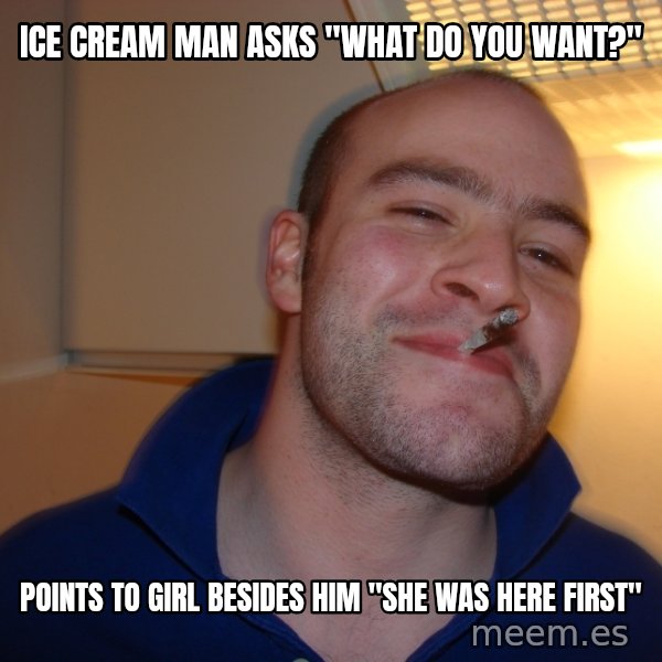 Good Guy Greg meme: ice cream man asks  "what do you want?" / points to girl besides him "she was here first"