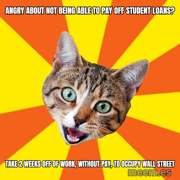 Bad Advice Cat meme: Angry about not being able to pay off student loans? / take 2 weeks off of work, without pay, to occupy wall street