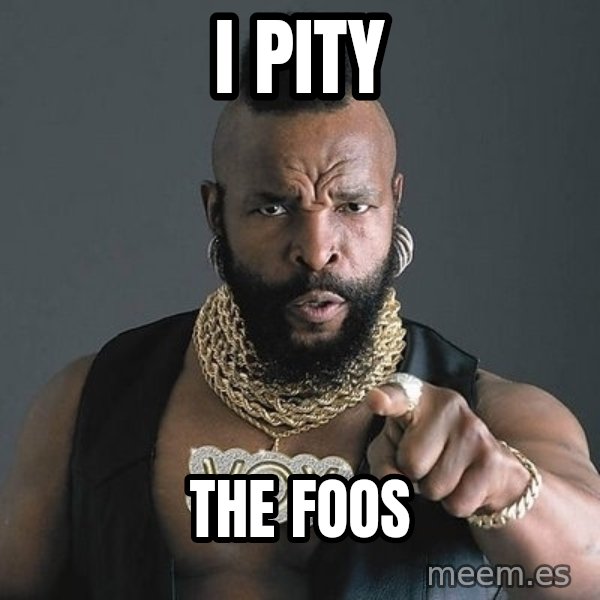 Mr T meme: I pity / the foos