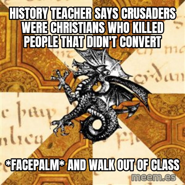 History Major Heraldic Beast meme: history teacher says crusaders were christians who killed people that didn't convert / *facepalm* and walk out of class