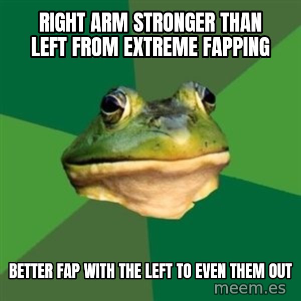 Foul Bachelor Frog meme: right arm stronger than left from extreme fapping / better fap with the left to even them out