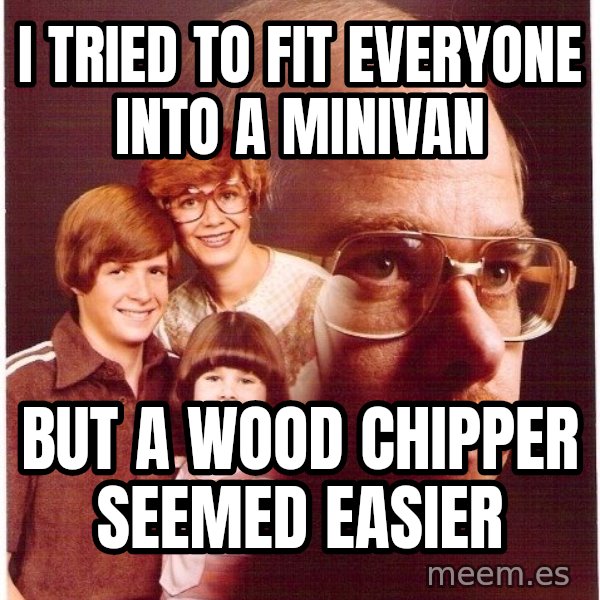 Vengeance Dad meme: I tried to fit everyone into a minivan / but a wood chipper seemed easier