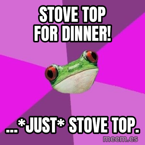 Foul Bachelorette Frog meme: stove top for dinner! / ...*just* stove top.