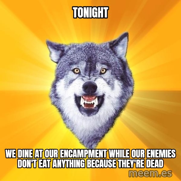 Courage Wolf meme: tonight / we dine at our encampment while our enemies don't eat anything because they're dead