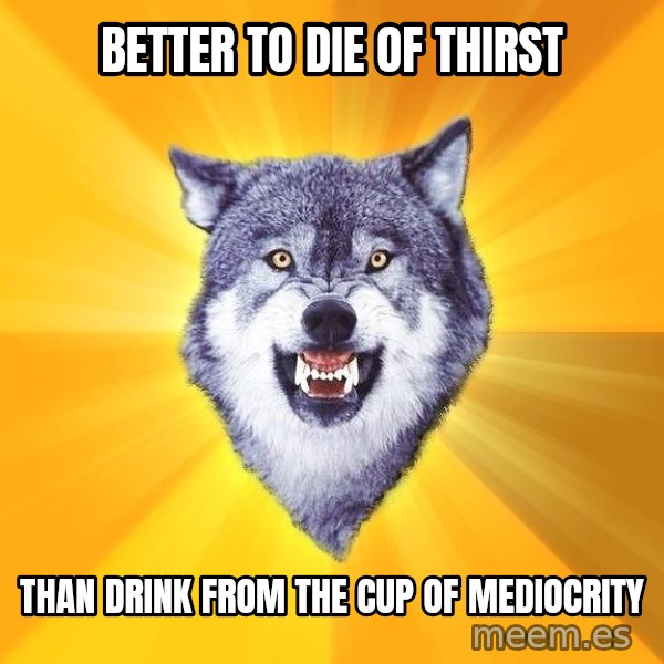 Courage Wolf meme: better to die of thirst / than drink from the cup of mediocrity