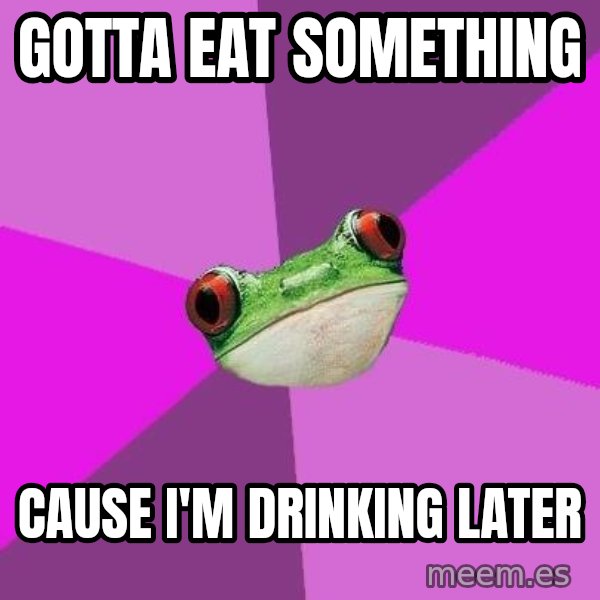 Foul Bachelorette Frog meme: gotta eat something / Cause i'm drinking later