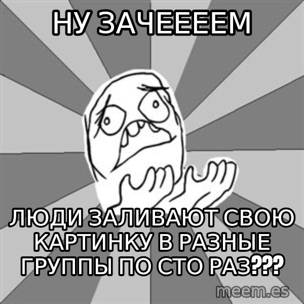 Whyyy??? meme: ну зачеееем / люди заливают свою картинку в разные группы по сто раз???