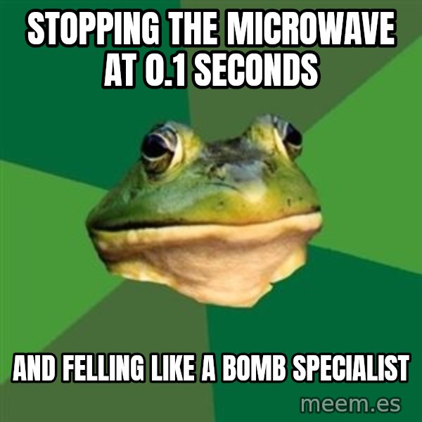 Foul Bachelor Frog meme: STOPPING THE MICROWAVE AT 0.1 SECONDS / AND FELLING LIKE A BOMB SPECIALIST