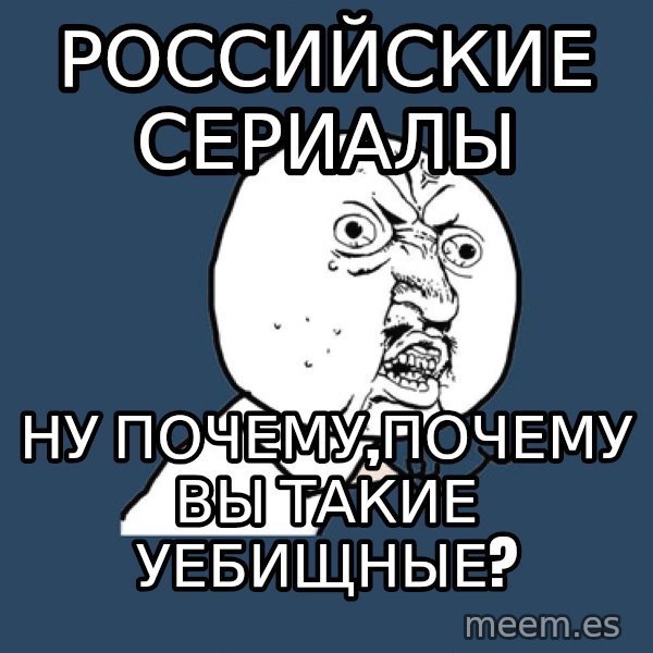 Y U No meme: Российские сериалы / ну почему,почему вы такие уебищные?