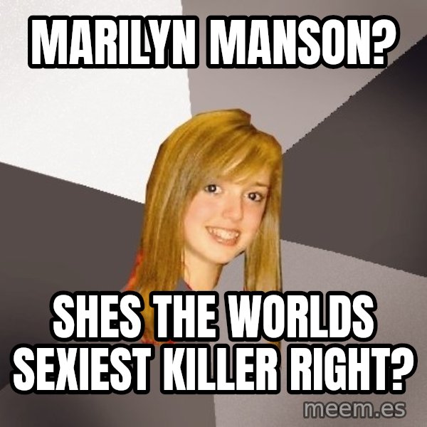 Musically Oblivious 8th Grader meme: marilyn manson? / shes the worlds sexiest killer right?