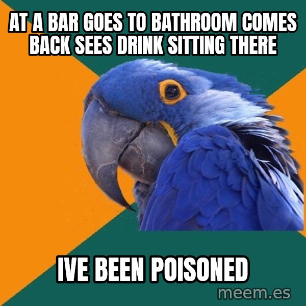 Paranoid Parrot meme: at a bar goes to bathroom comes back sees drink sitting there / ive been poisoned
