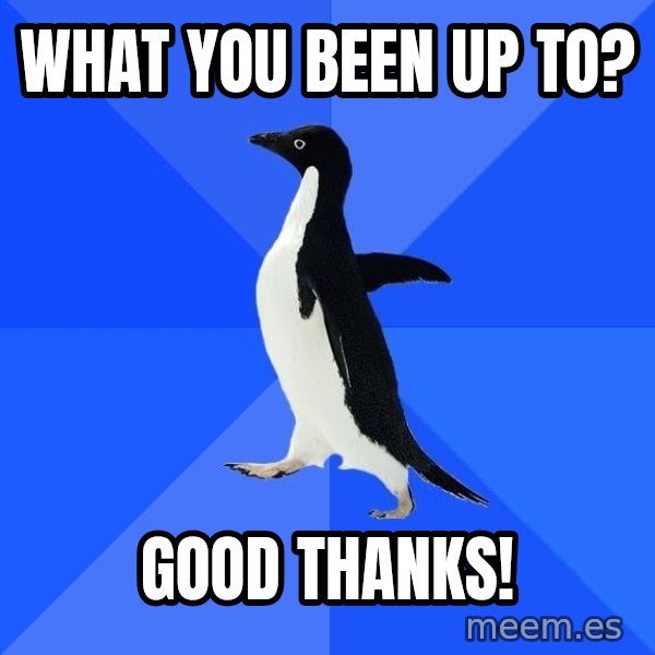 Socially Awkward Penguin meme: what you been up to? / good thanks!
