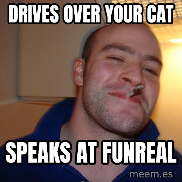 Good Guy Greg meme: Drives OVer YOUR CAT / SpeakS AT FUNREAL