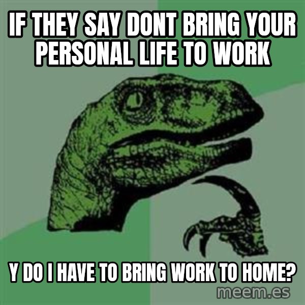 Philosoraptor meme: IF THEY SAY DONT BRING YOUR PERSONAL LIFE TO WORK / Y DO I HAVE TO BRING WORK TO HOME?
