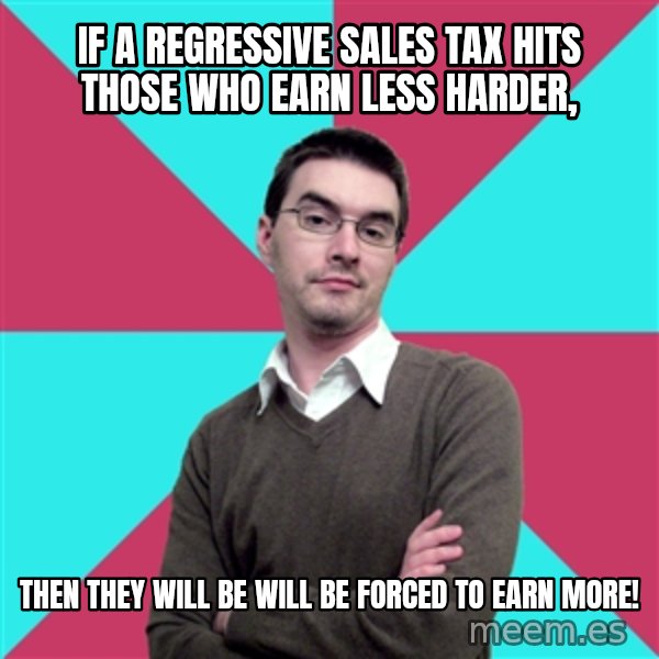 Privilege Denying Dude meme: if a regressive Sales tax hits those who earn less harder, / then they will be will be forced to earn more!