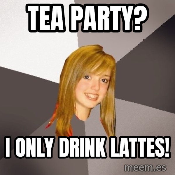 Musically Oblivious 8th Grader meme: Tea Party? / I only drink lattes!