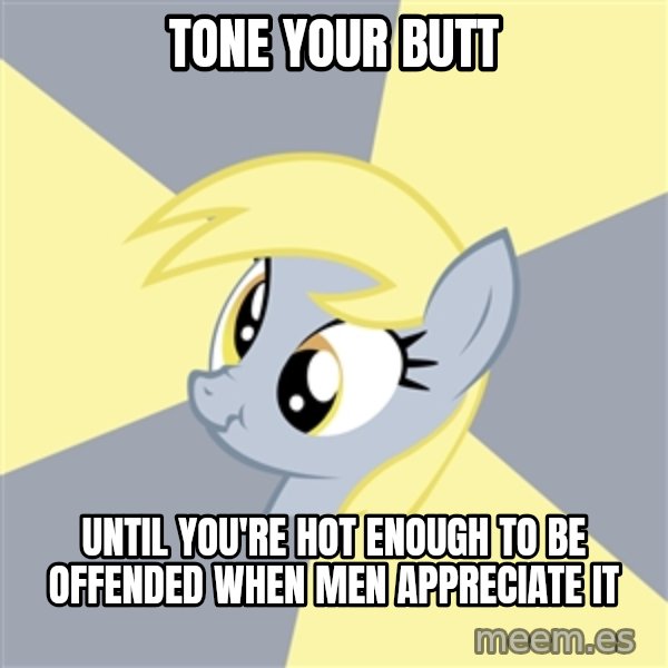 Badvice Derpy meme: Tone your butt / until you're hot enough to be offended when men appreciate it
