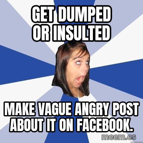 Annoying Facebook Girl meme: get dumped or insulted / make vague angry post about it on facebook.