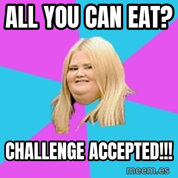 Fat Girl meme: All you can eat? / Challenge accepted!!!