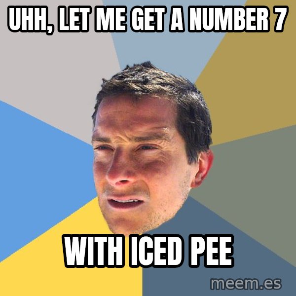 Bear Grylls meme: Uhh, let me get a number 7 / With iced pee